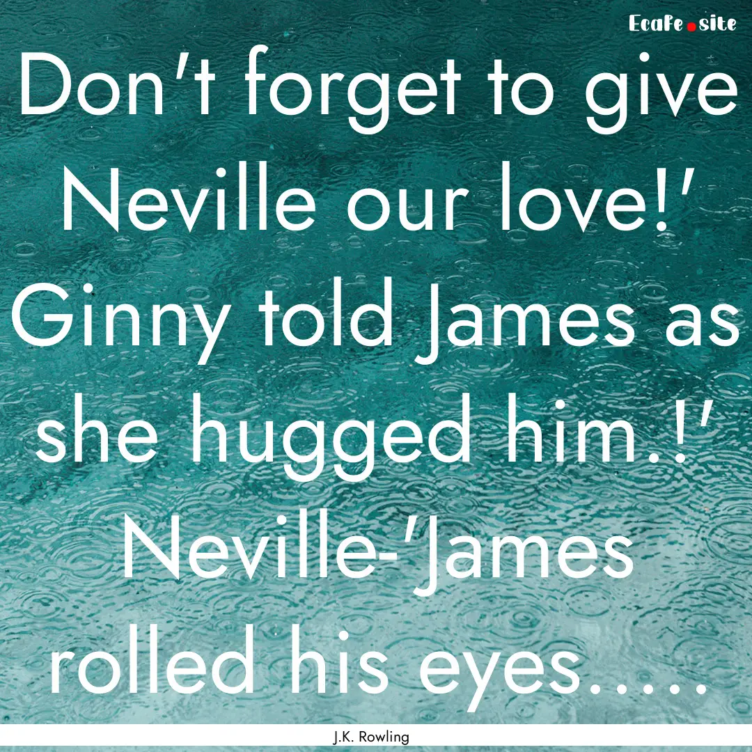 Don't forget to give Neville our love!' Ginny.... : Quote by J.K. Rowling