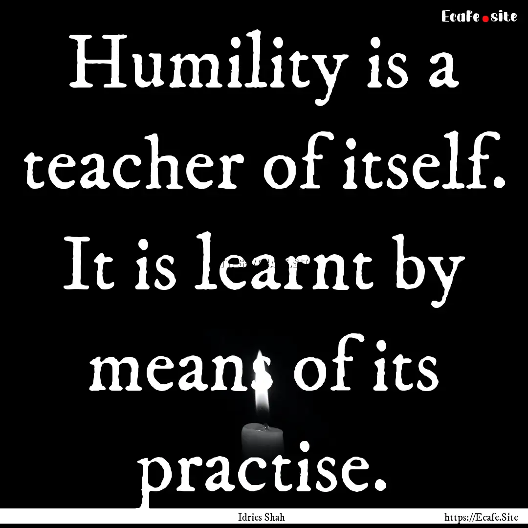 Humility is a teacher of itself. It is learnt.... : Quote by Idries Shah