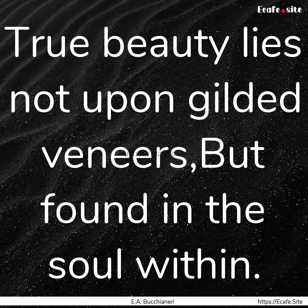 True beauty lies not upon gilded veneers,But.... : Quote by E.A. Bucchianeri