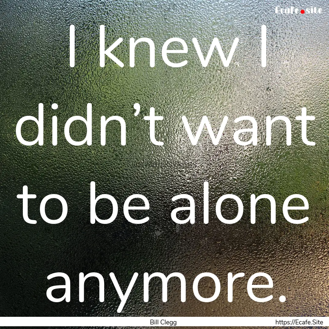 I knew I didn’t want to be alone anymore..... : Quote by Bill Clegg