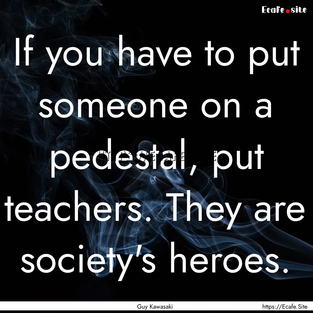 If you have to put someone on a pedestal,.... : Quote by Guy Kawasaki