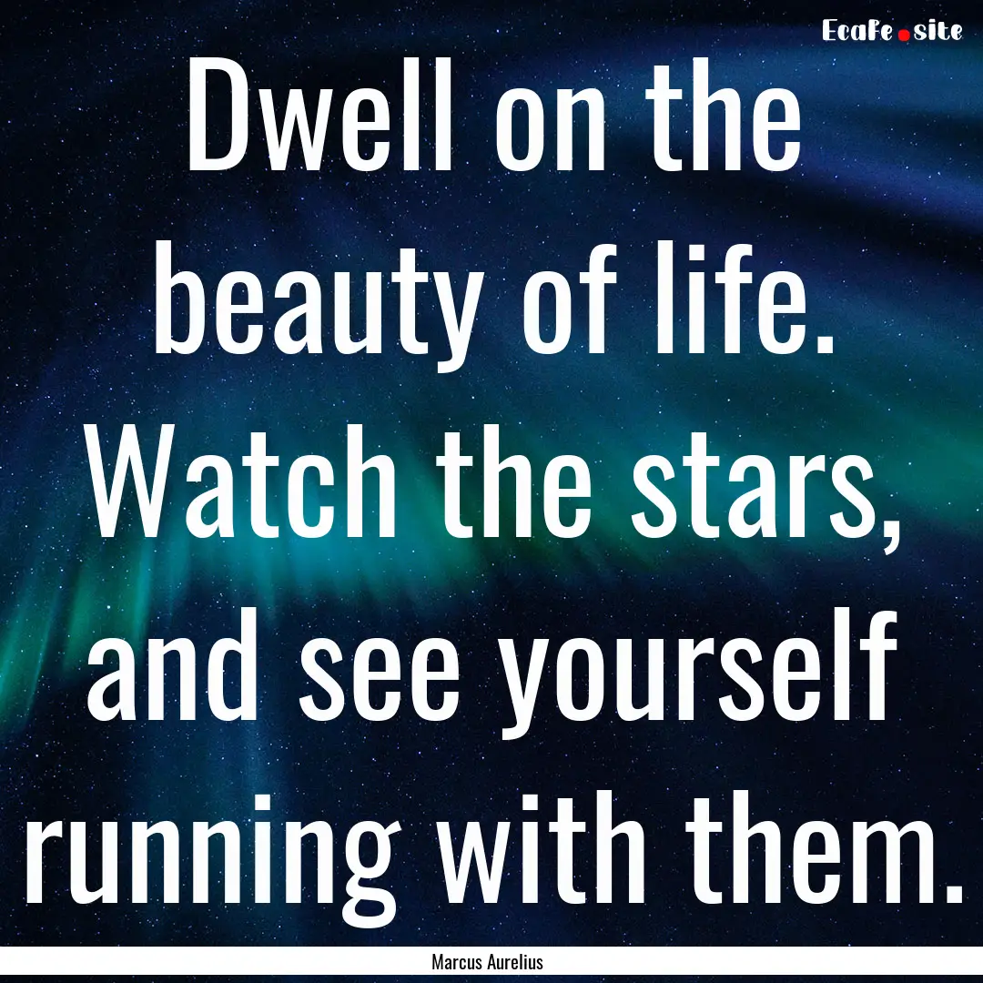 Dwell on the beauty of life. Watch the stars,.... : Quote by Marcus Aurelius