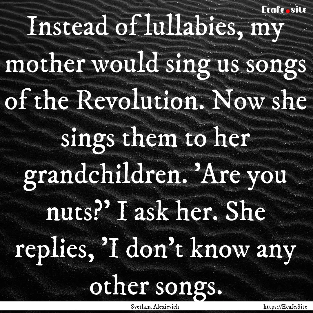 Instead of lullabies, my mother would sing.... : Quote by Svetlana Alexievich