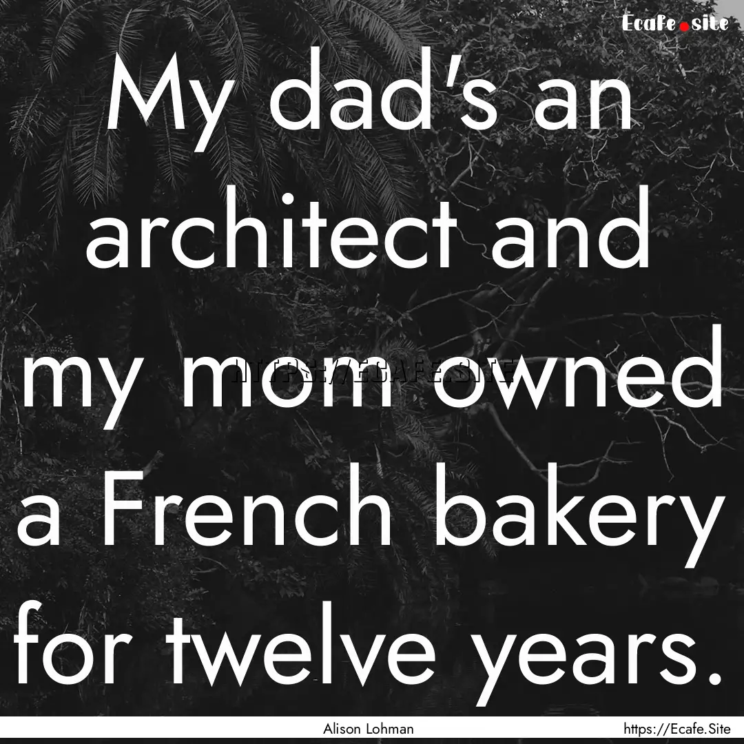 My dad's an architect and my mom owned a.... : Quote by Alison Lohman