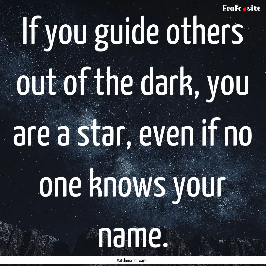 If you guide others out of the dark, you.... : Quote by Matshona Dhliwayo