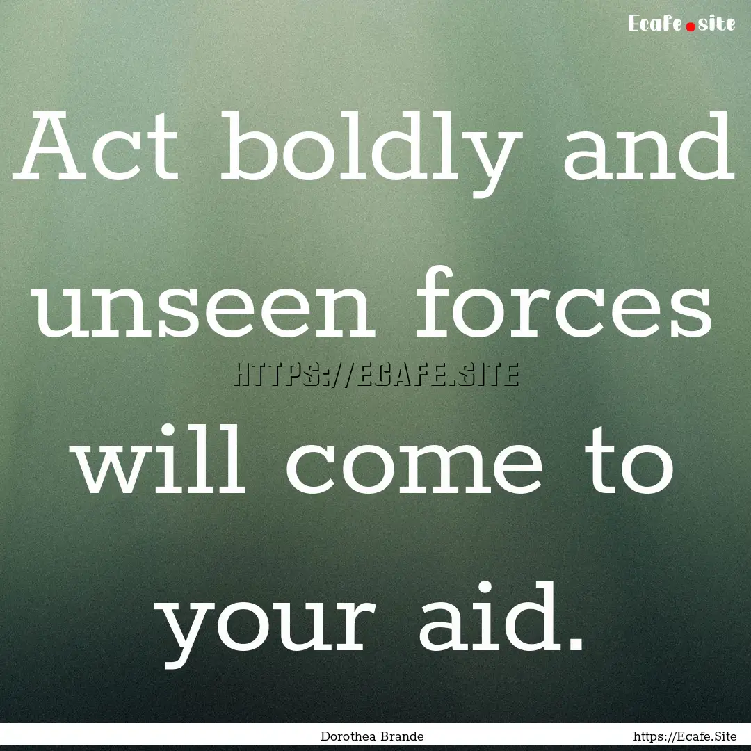 Act boldly and unseen forces will come to.... : Quote by Dorothea Brande