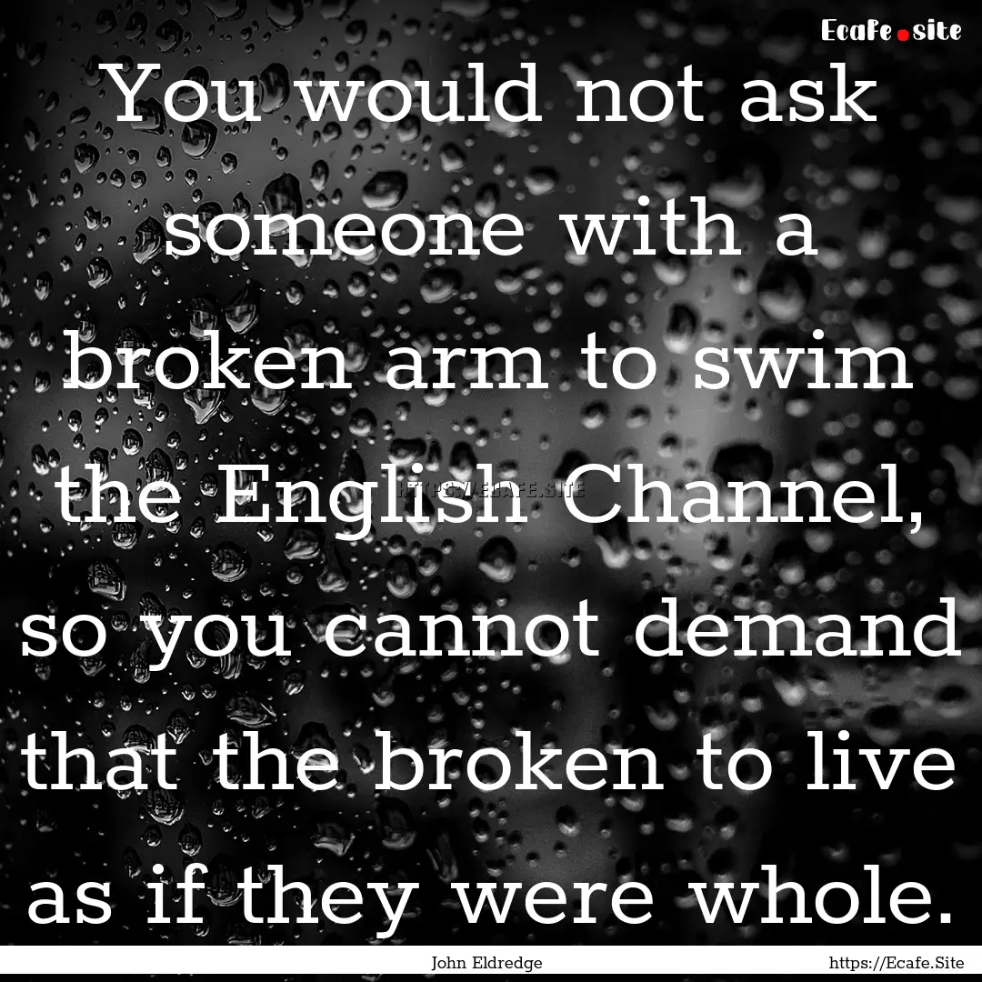 You would not ask someone with a broken arm.... : Quote by John Eldredge