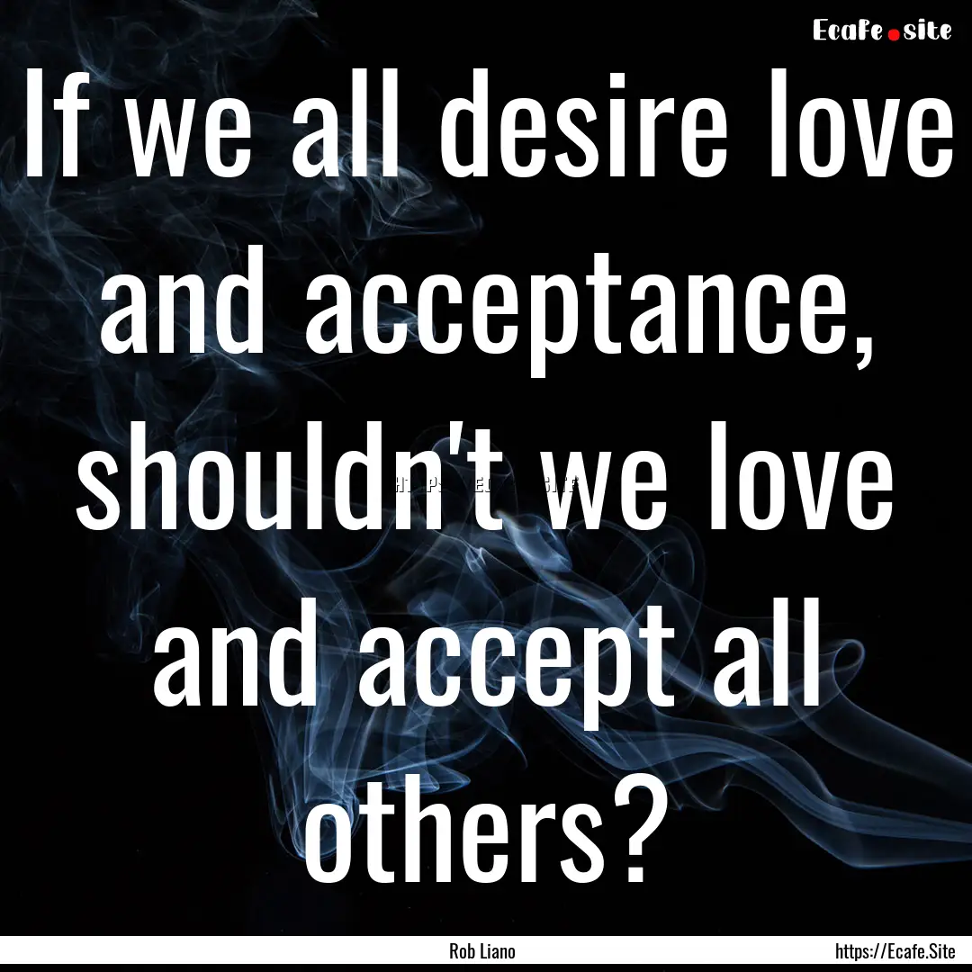 If we all desire love and acceptance, shouldn't.... : Quote by Rob Liano