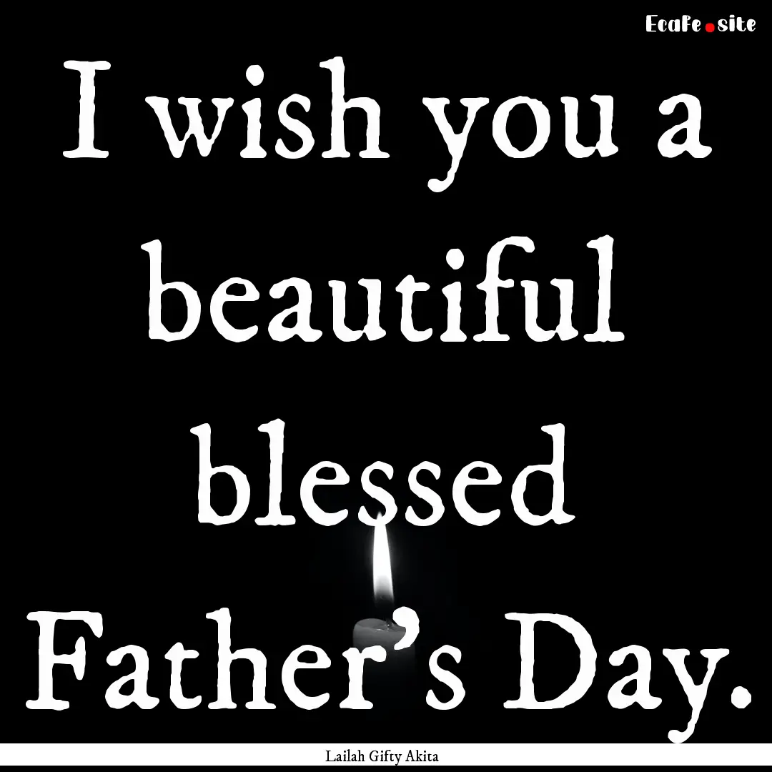 I wish you a beautiful blessed Father’s.... : Quote by Lailah Gifty Akita