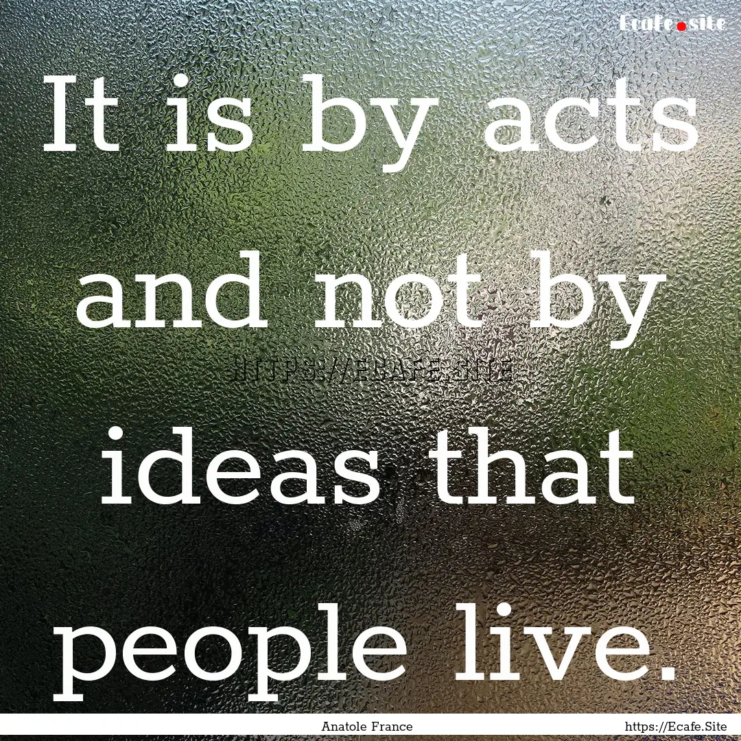 It is by acts and not by ideas that people.... : Quote by Anatole France