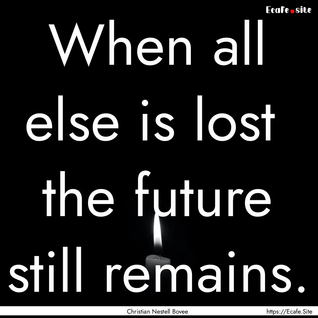 When all else is lost the future still remains..... : Quote by Christian Nestell Bovee