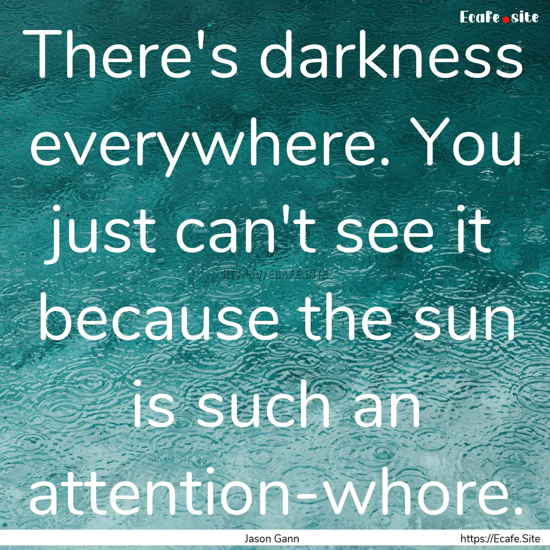 There's darkness everywhere. You just can't.... : Quote by Jason Gann