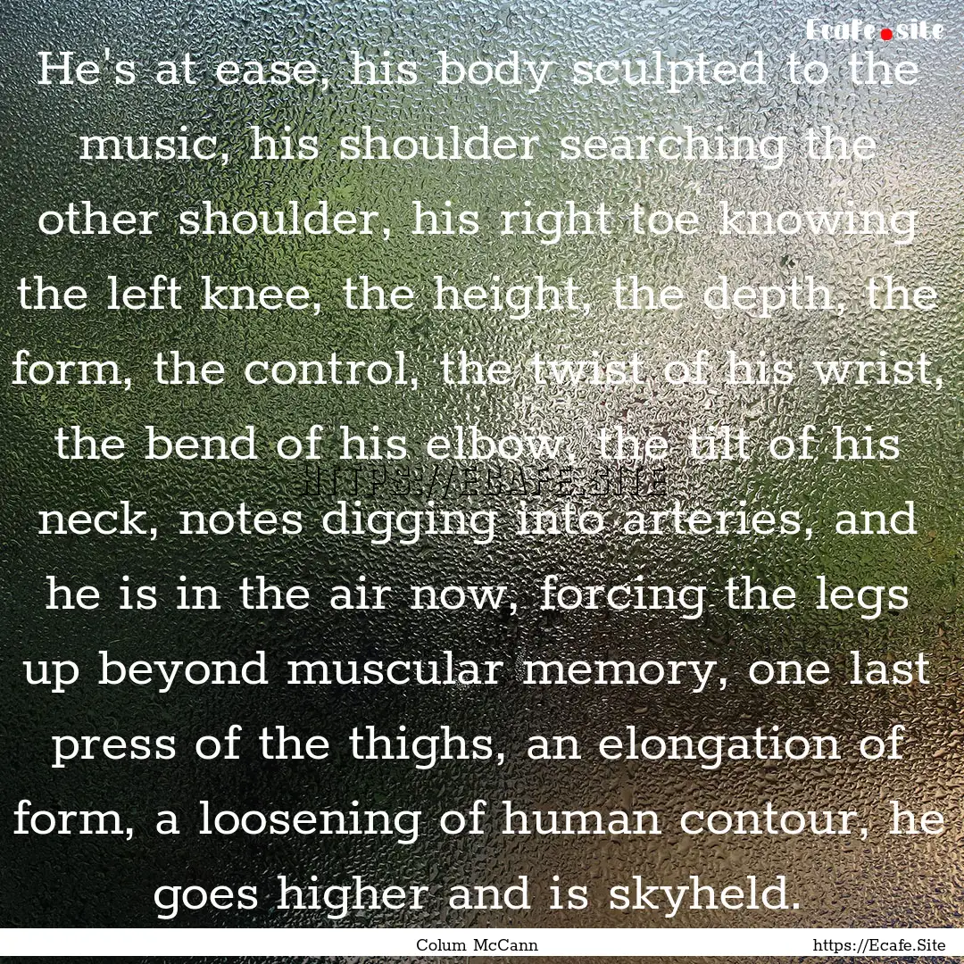 He's at ease, his body sculpted to the music,.... : Quote by Colum McCann