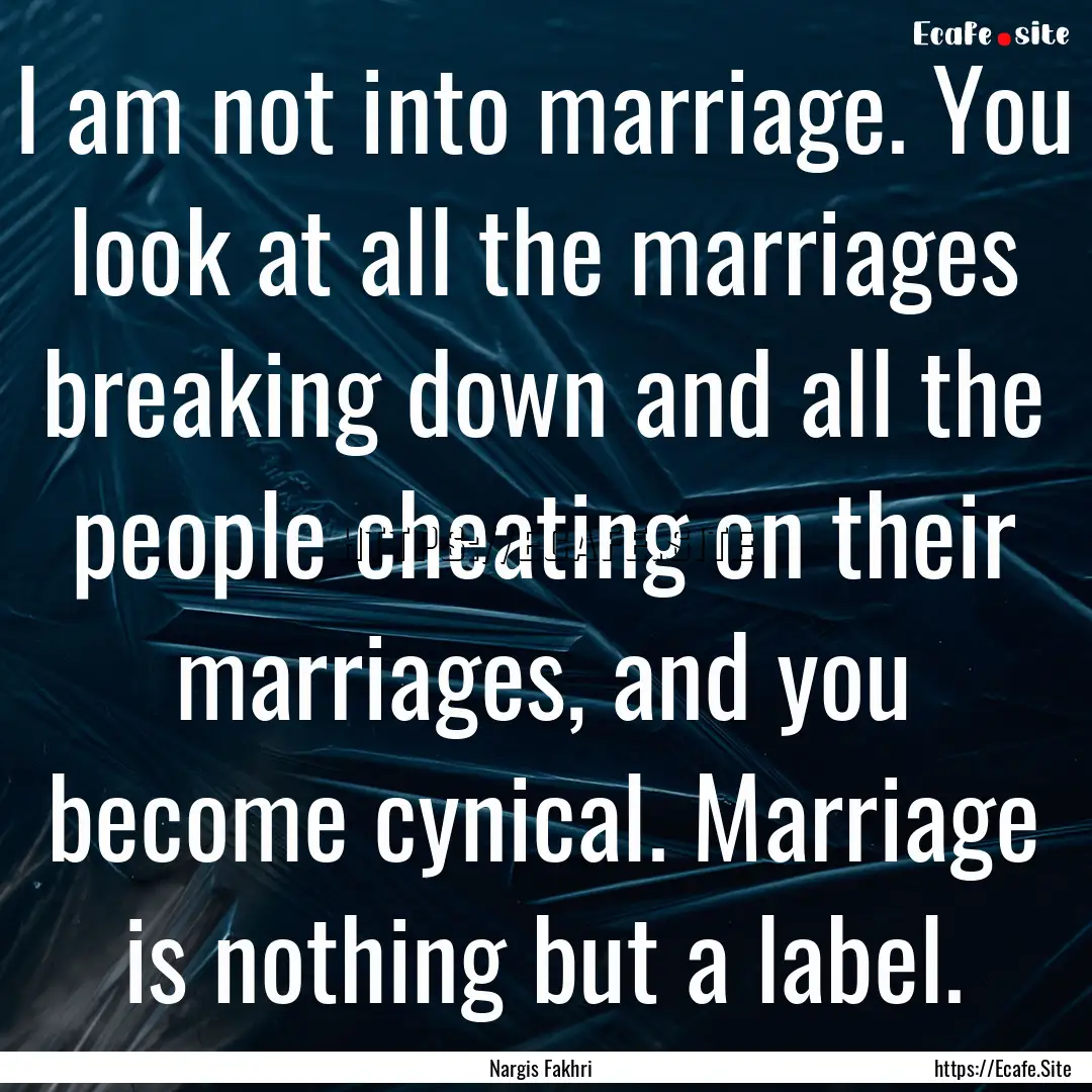 I am not into marriage. You look at all the.... : Quote by Nargis Fakhri