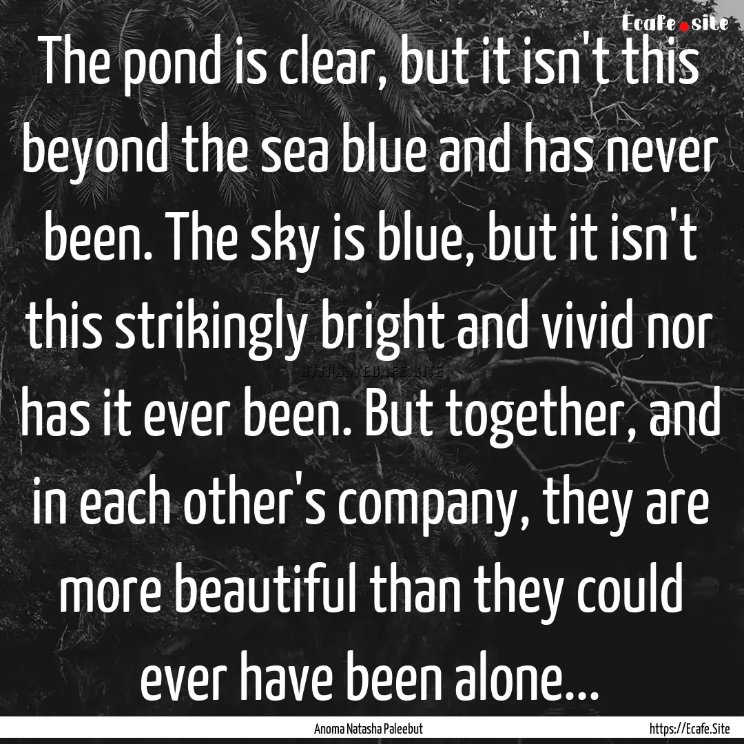 The pond is clear, but it isn't this beyond.... : Quote by Anoma Natasha Paleebut