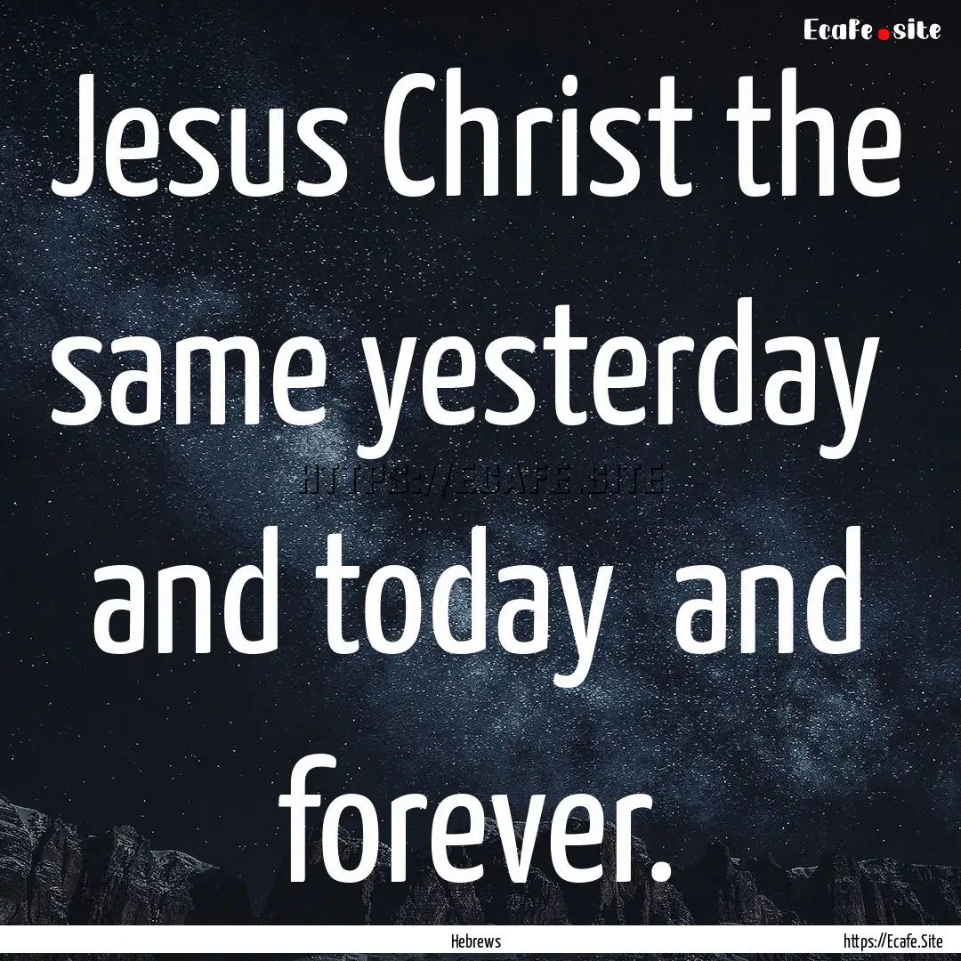 Jesus Christ the same yesterday and today.... : Quote by Hebrews