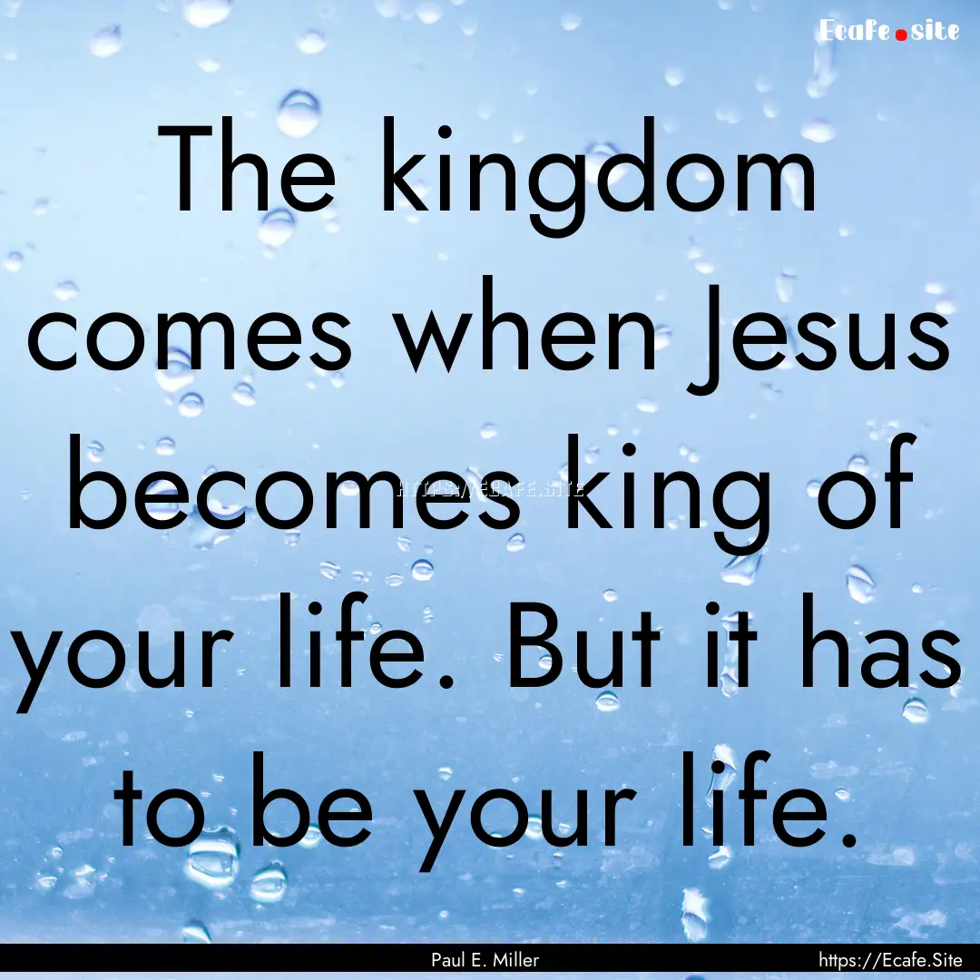 The kingdom comes when Jesus becomes king.... : Quote by Paul E. Miller