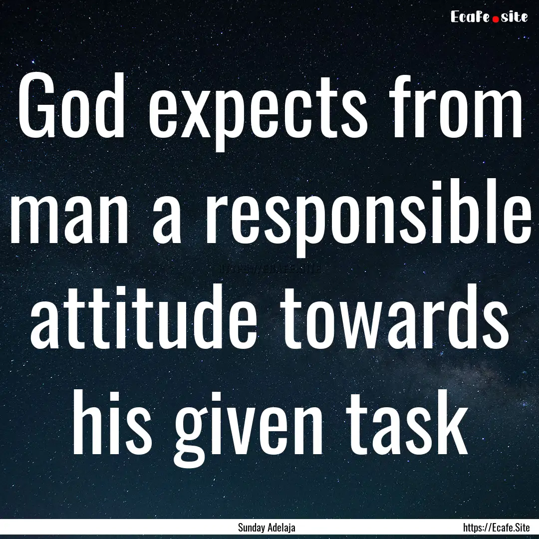 God expects from man a responsible attitude.... : Quote by Sunday Adelaja