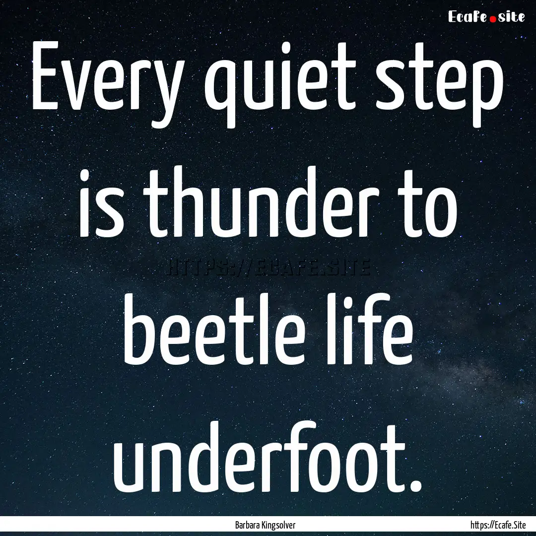 Every quiet step is thunder to beetle life.... : Quote by Barbara Kingsolver