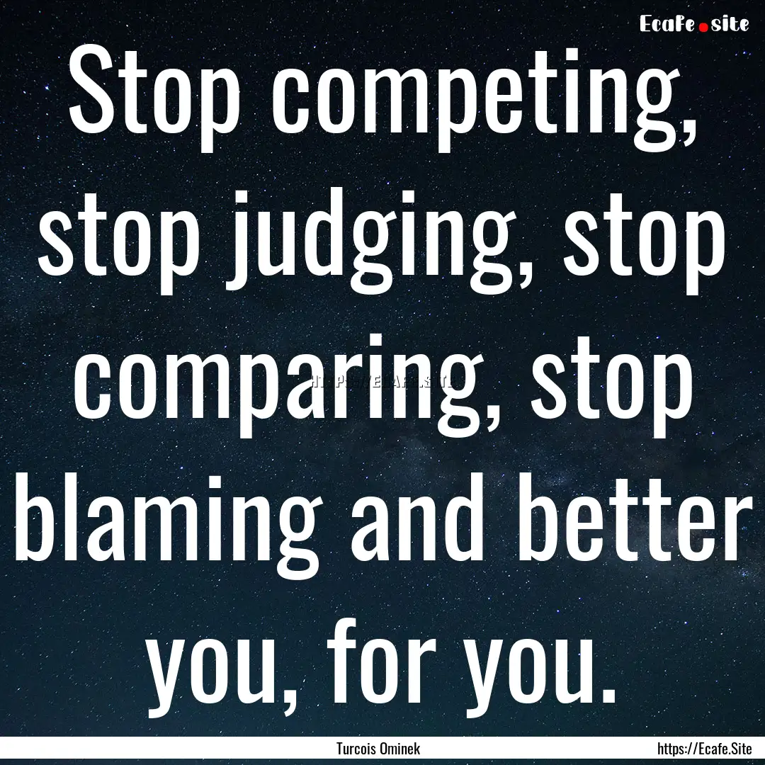 Stop competing, stop judging, stop comparing,.... : Quote by Turcois Ominek