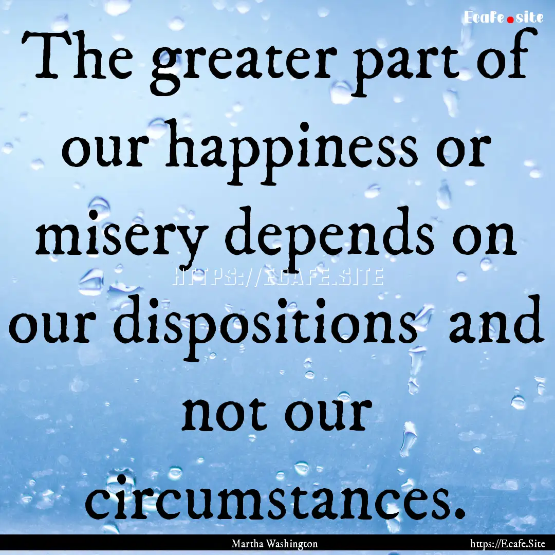 The greater part of our happiness or misery.... : Quote by Martha Washington