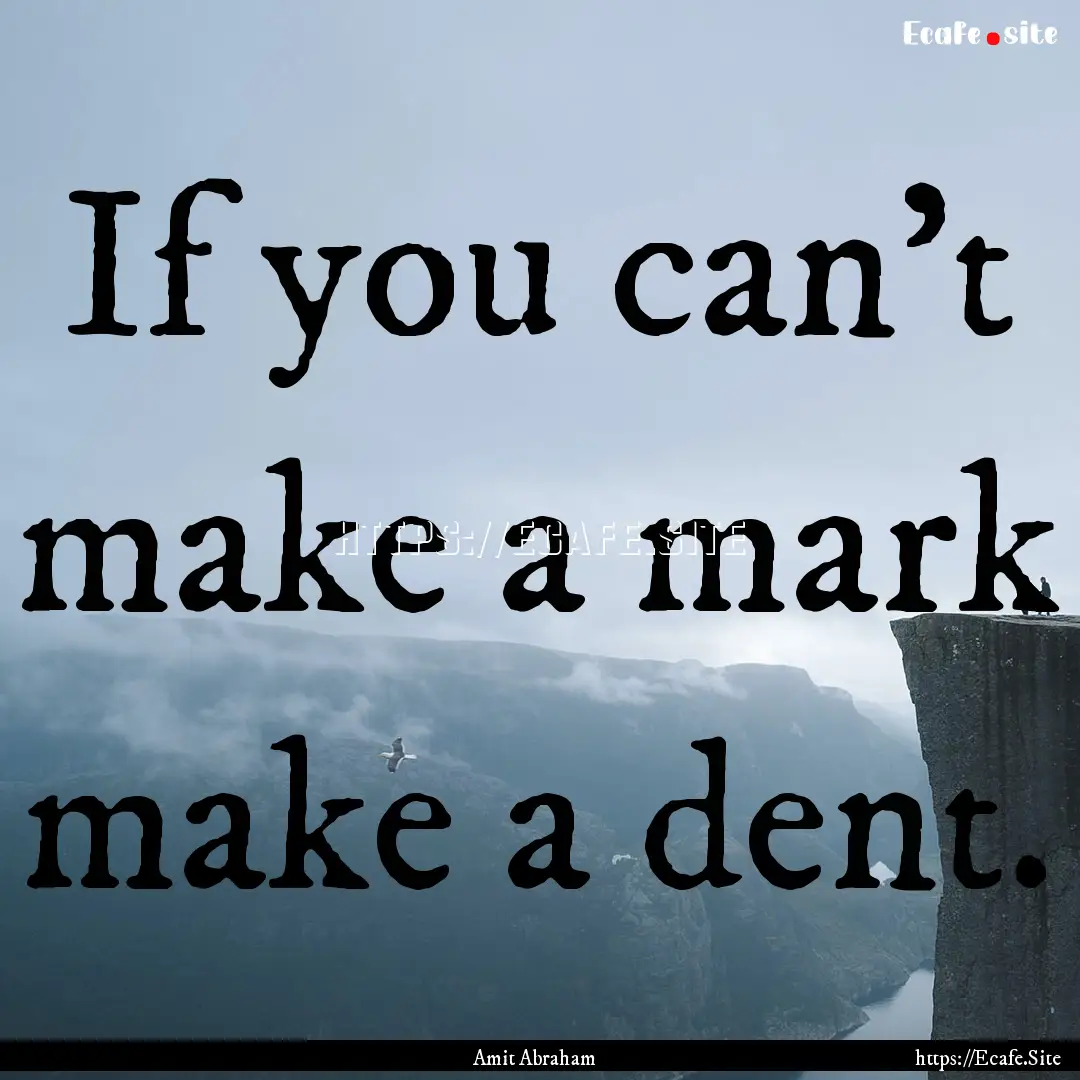 If you can't make a mark make a dent. : Quote by Amit Abraham