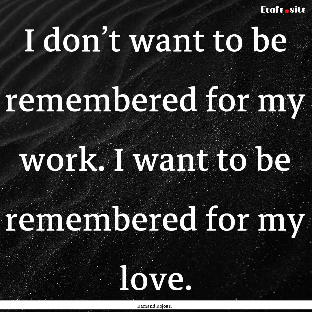 I don’t want to be remembered for my work..... : Quote by Kamand Kojouri