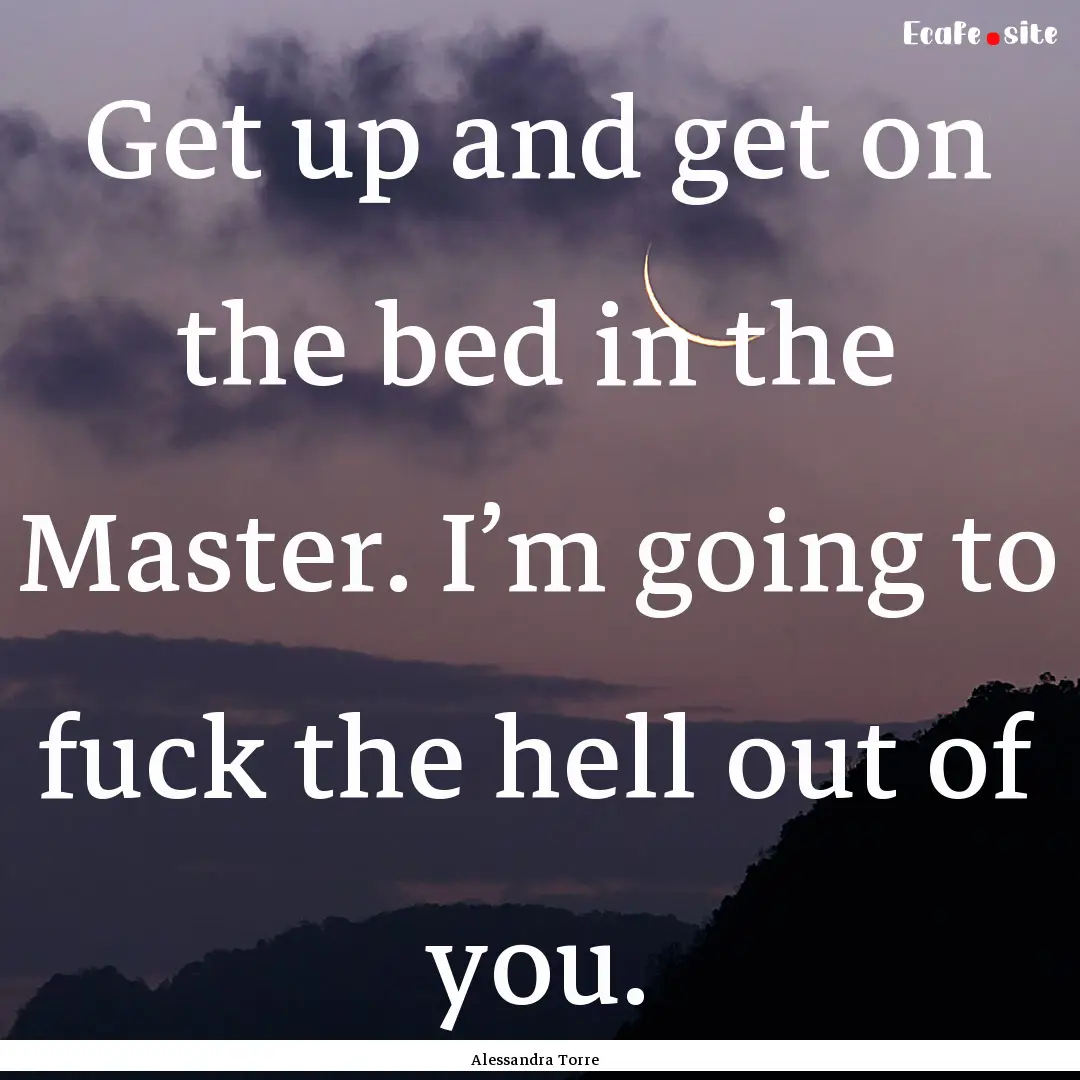 Get up and get on the bed in the Master..... : Quote by Alessandra Torre