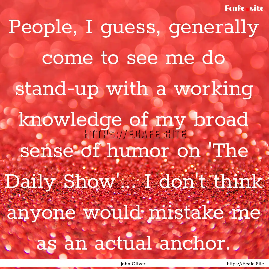 People, I guess, generally come to see me.... : Quote by John Oliver