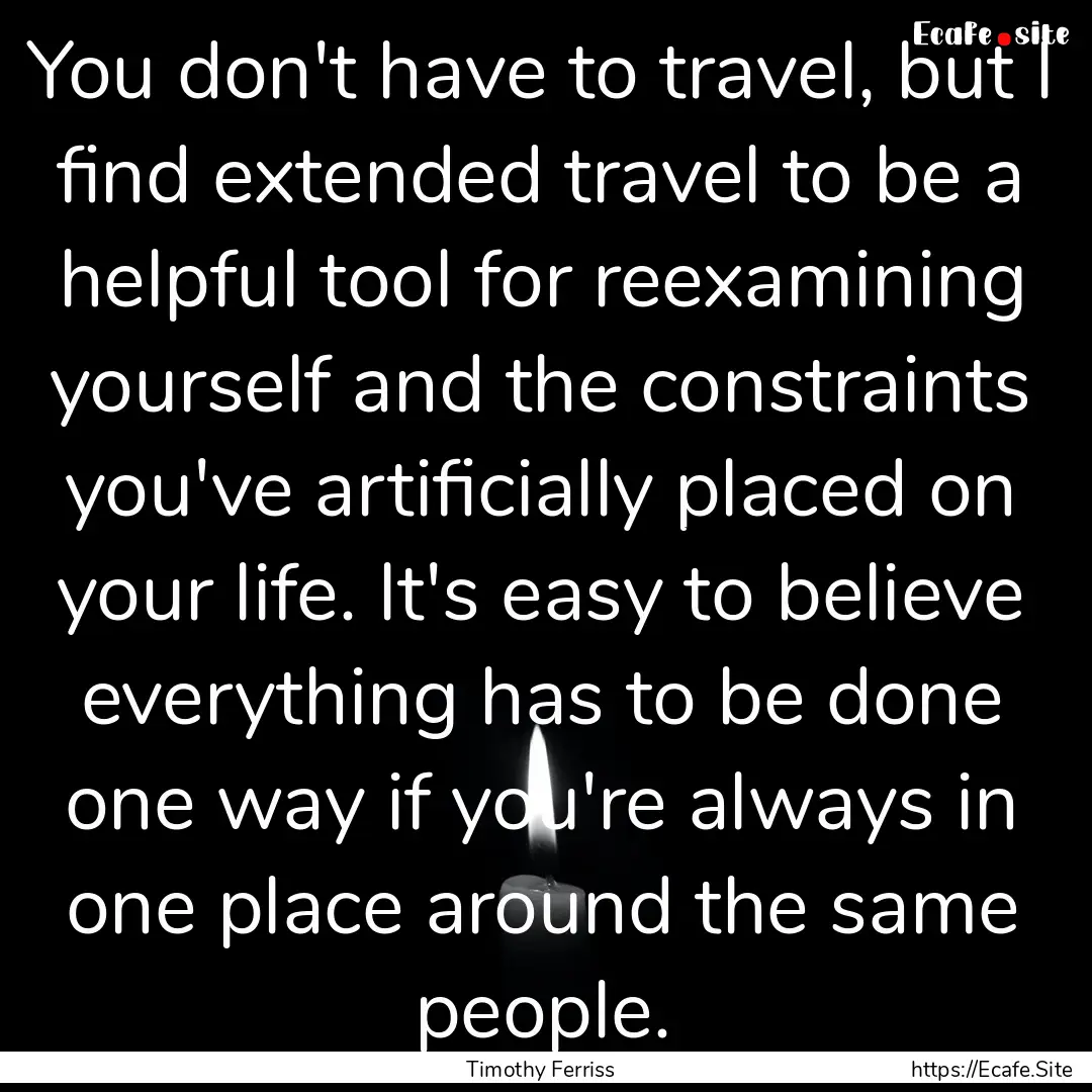 You don't have to travel, but I find extended.... : Quote by Timothy Ferriss