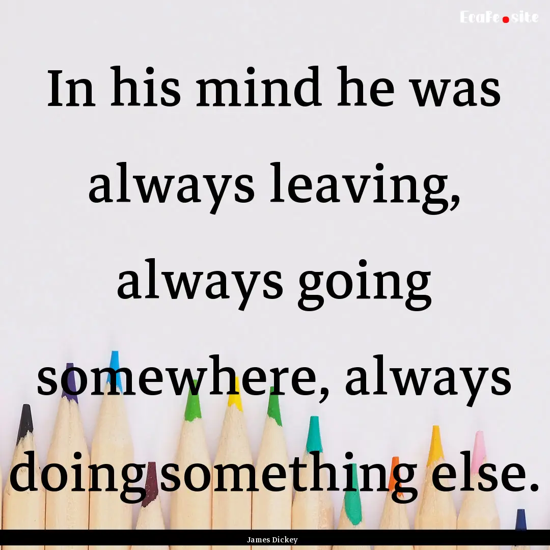 In his mind he was always leaving, always.... : Quote by James Dickey