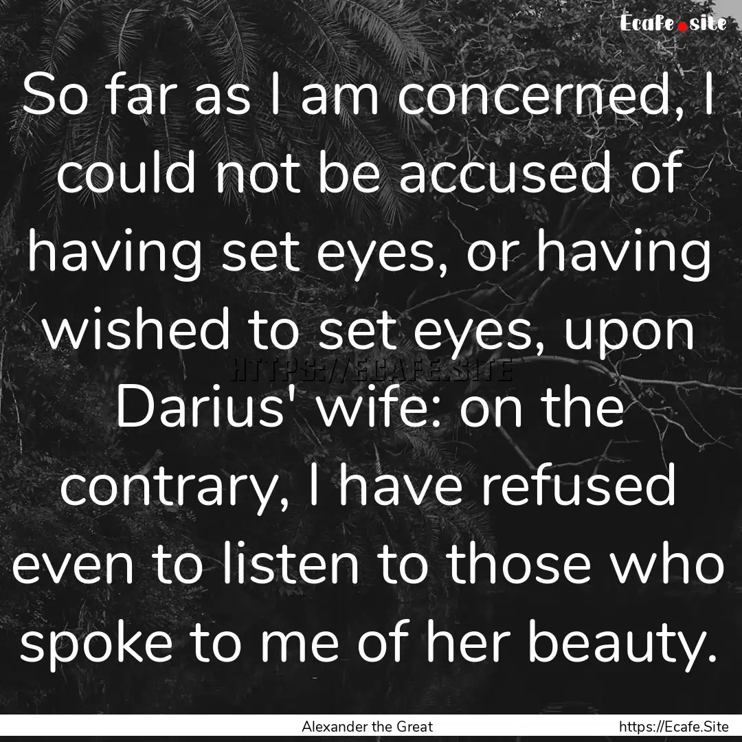 So far as I am concerned, I could not be.... : Quote by Alexander the Great