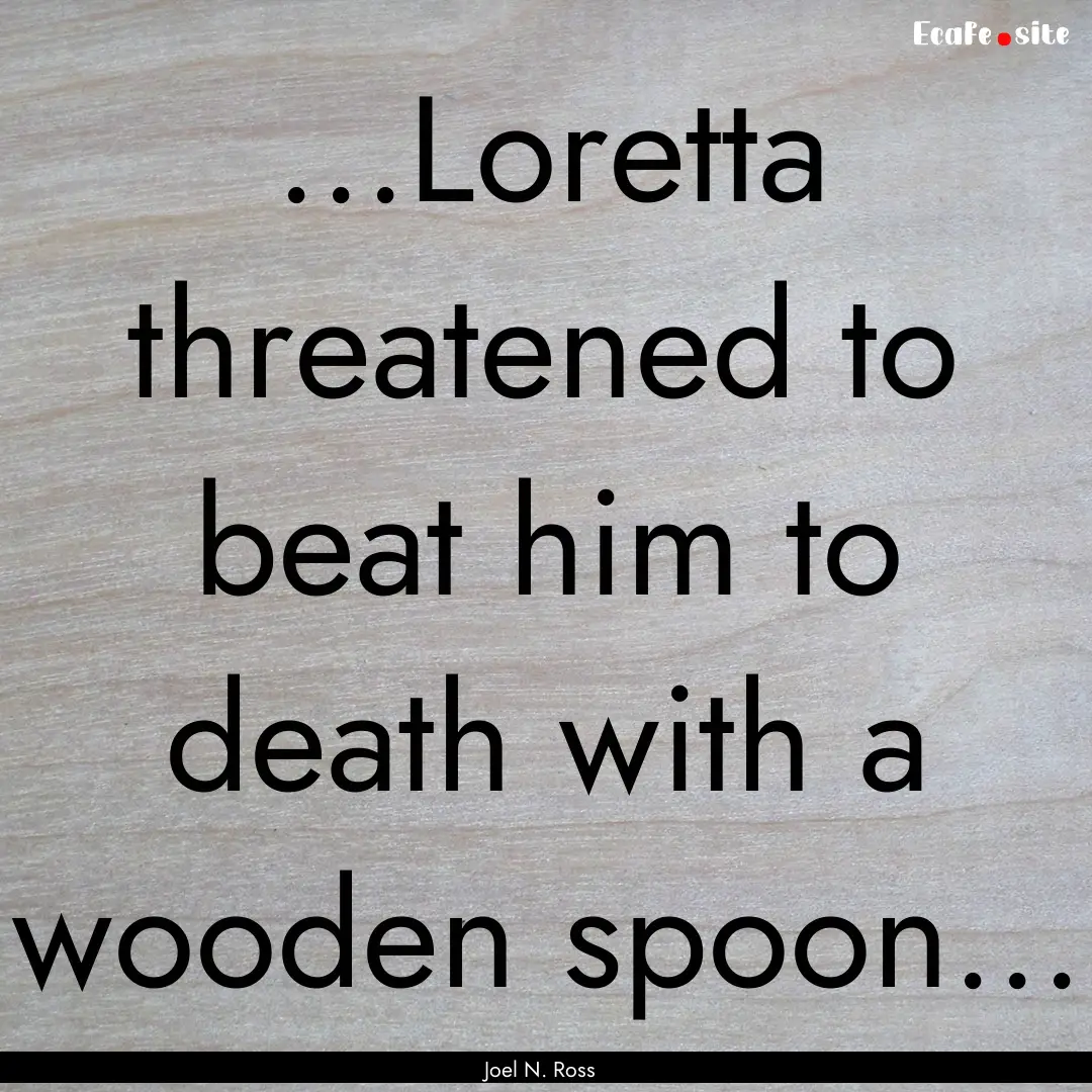 ...Loretta threatened to beat him to death.... : Quote by Joel N. Ross