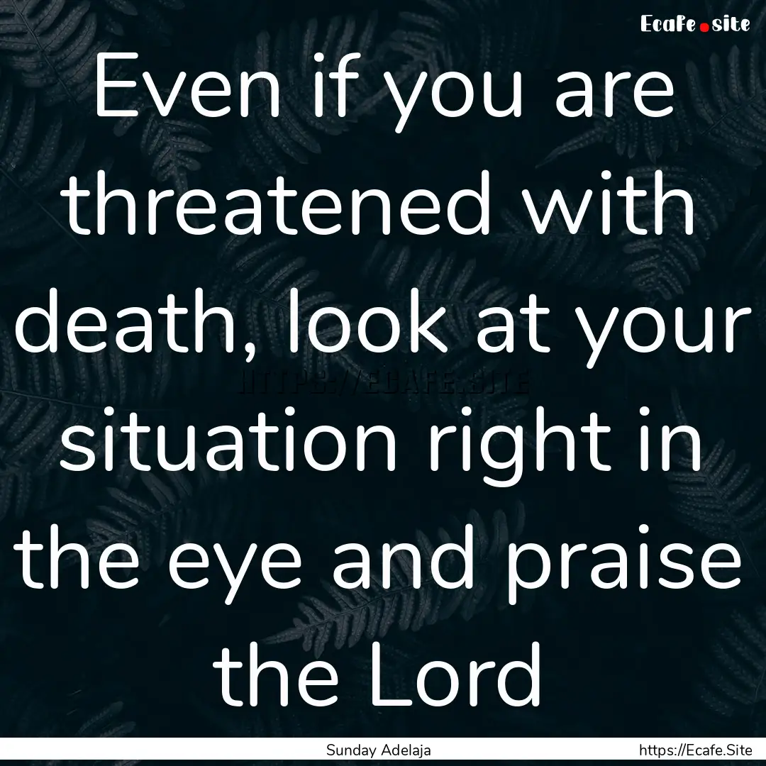 Even if you are threatened with death, look.... : Quote by Sunday Adelaja