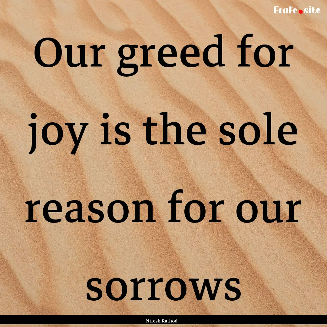 Our greed for joy is the sole reason for.... : Quote by Nilesh Rathod