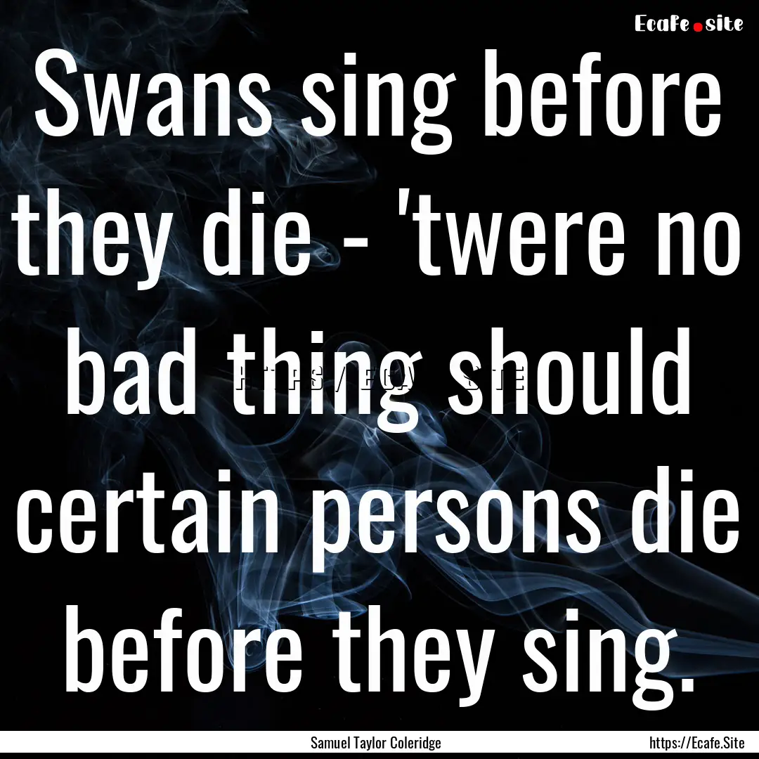 Swans sing before they die - 'twere no bad.... : Quote by Samuel Taylor Coleridge