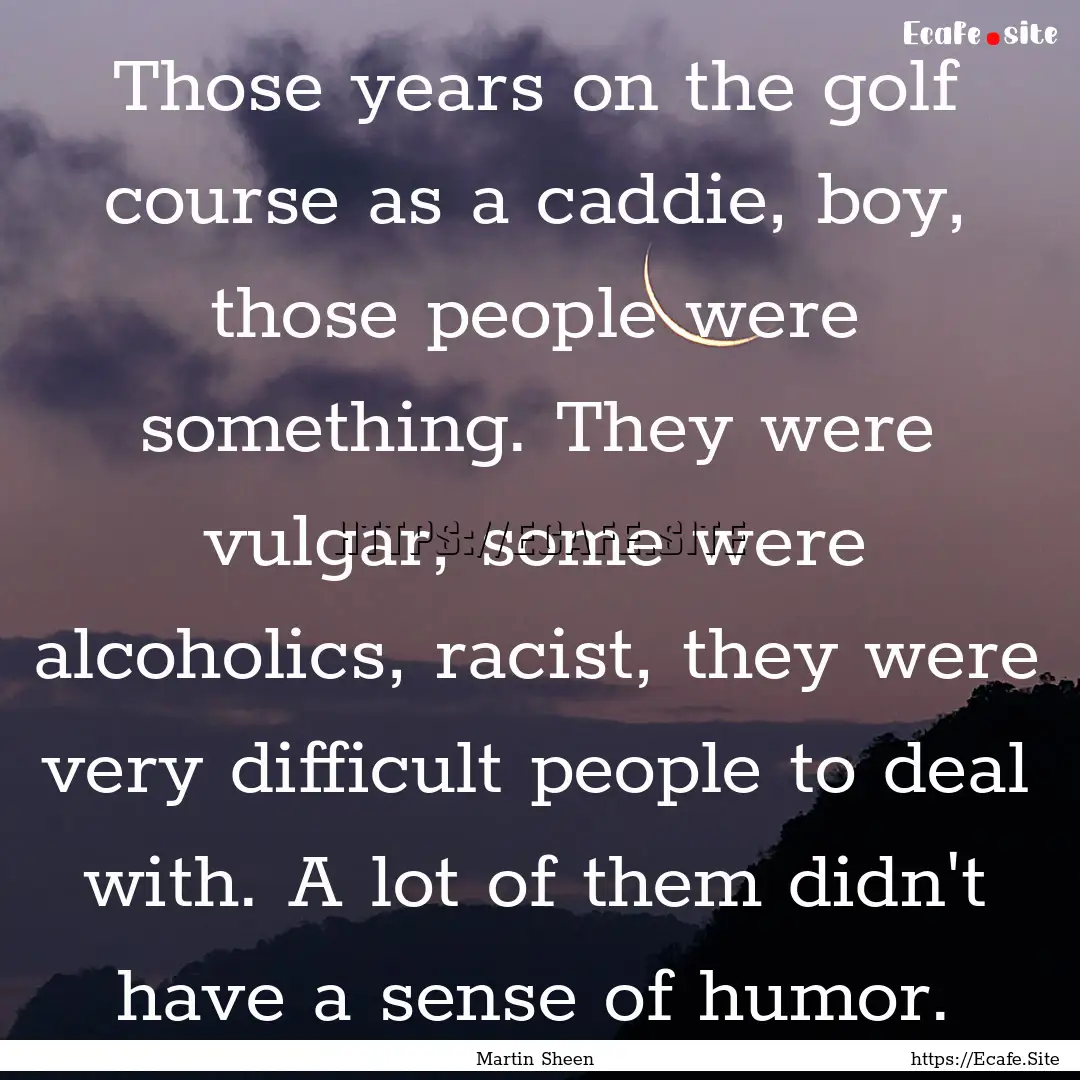 Those years on the golf course as a caddie,.... : Quote by Martin Sheen