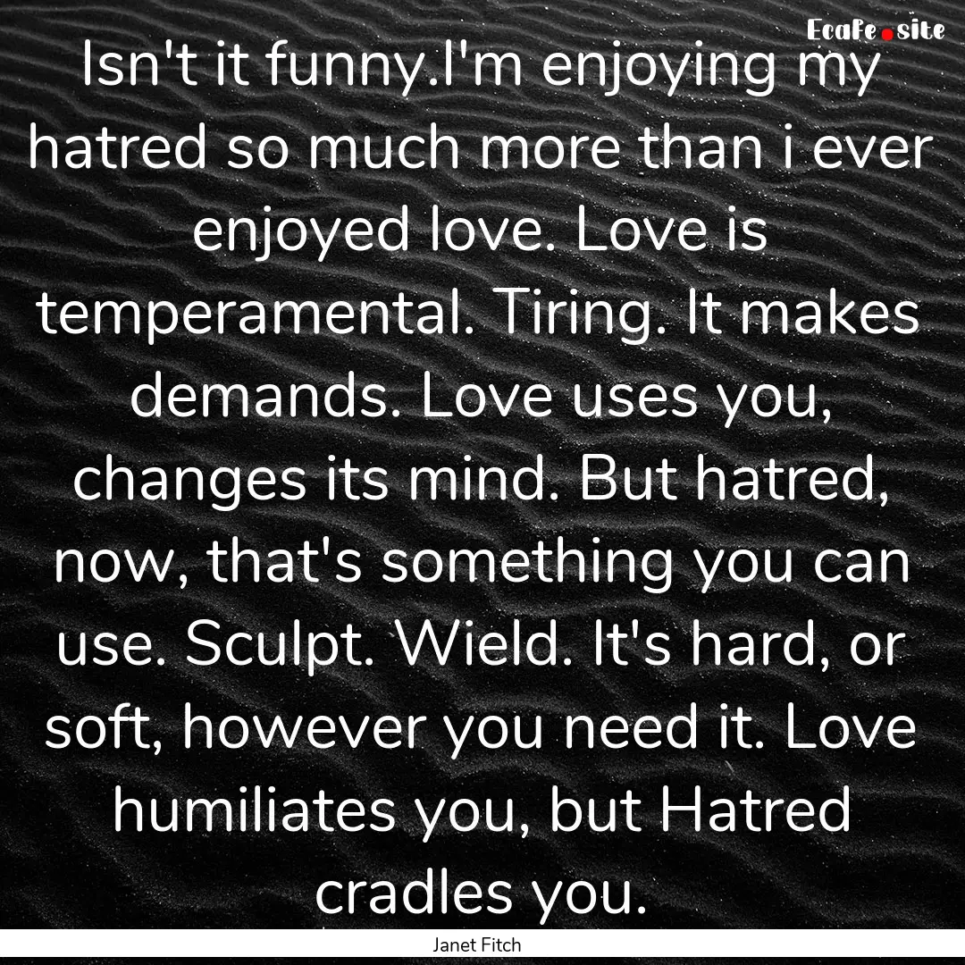 Isn't it funny.I'm enjoying my hatred so.... : Quote by Janet Fitch