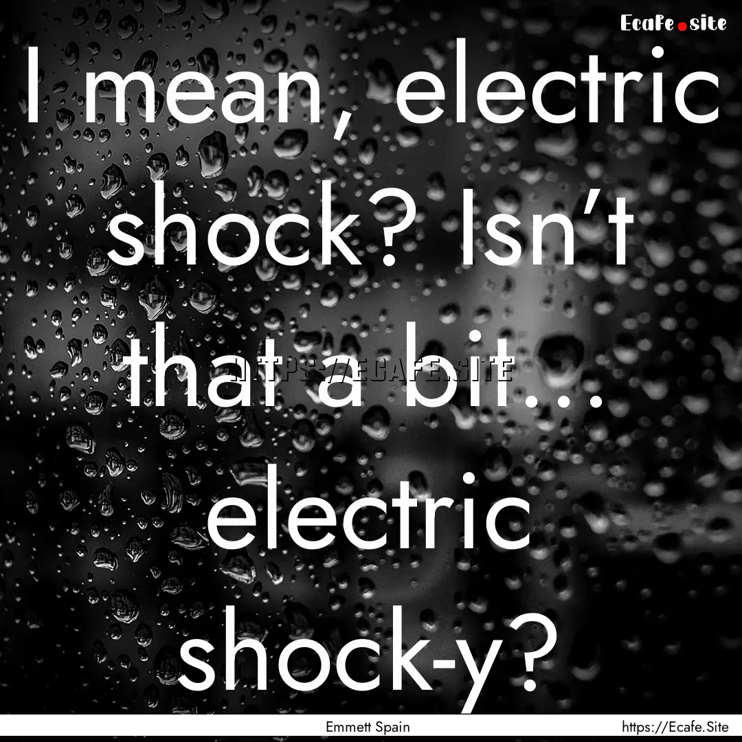 I mean, electric shock? Isn’t that a bit....... : Quote by Emmett Spain