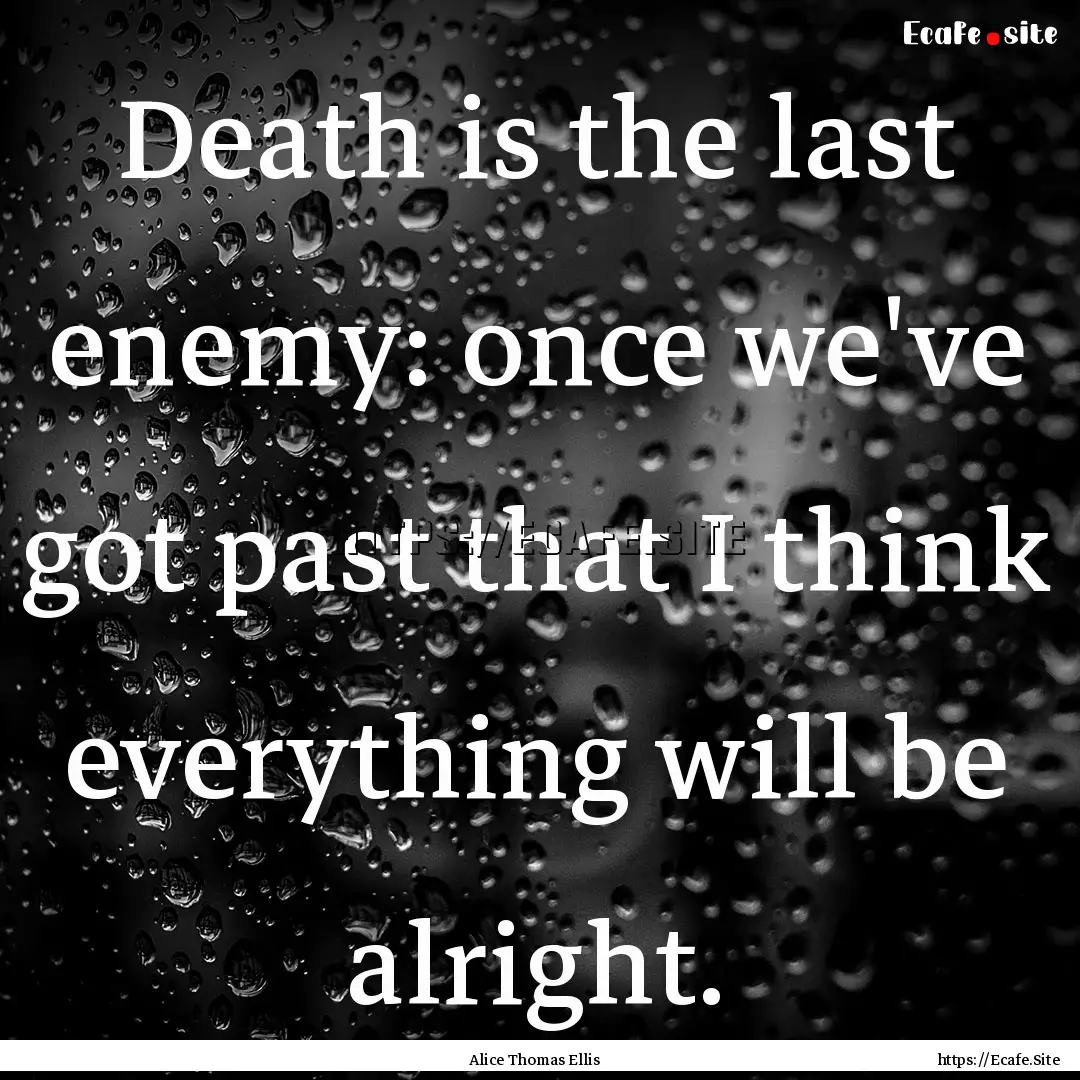 Death is the last enemy: once we've got past.... : Quote by Alice Thomas Ellis