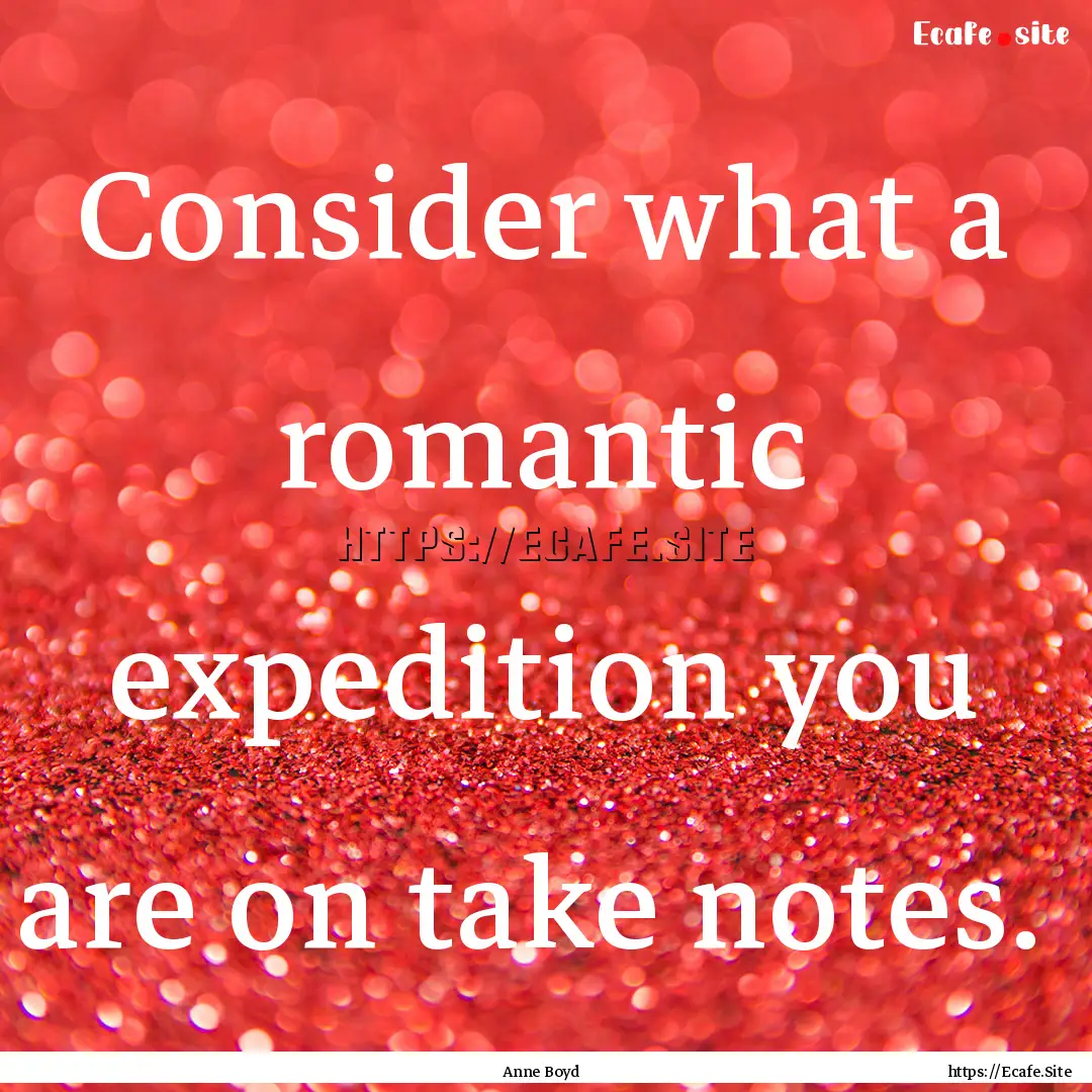 Consider what a romantic expedition you are.... : Quote by Anne Boyd