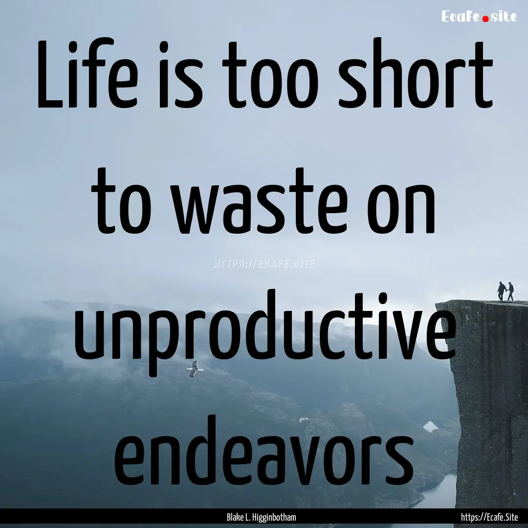 Life is too short to waste on unproductive.... : Quote by Blake L. Higginbotham