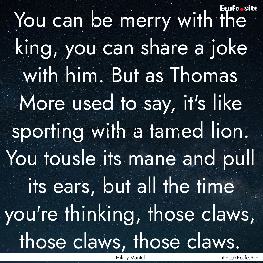 You can be merry with the king, you can share.... : Quote by Hilary Mantel