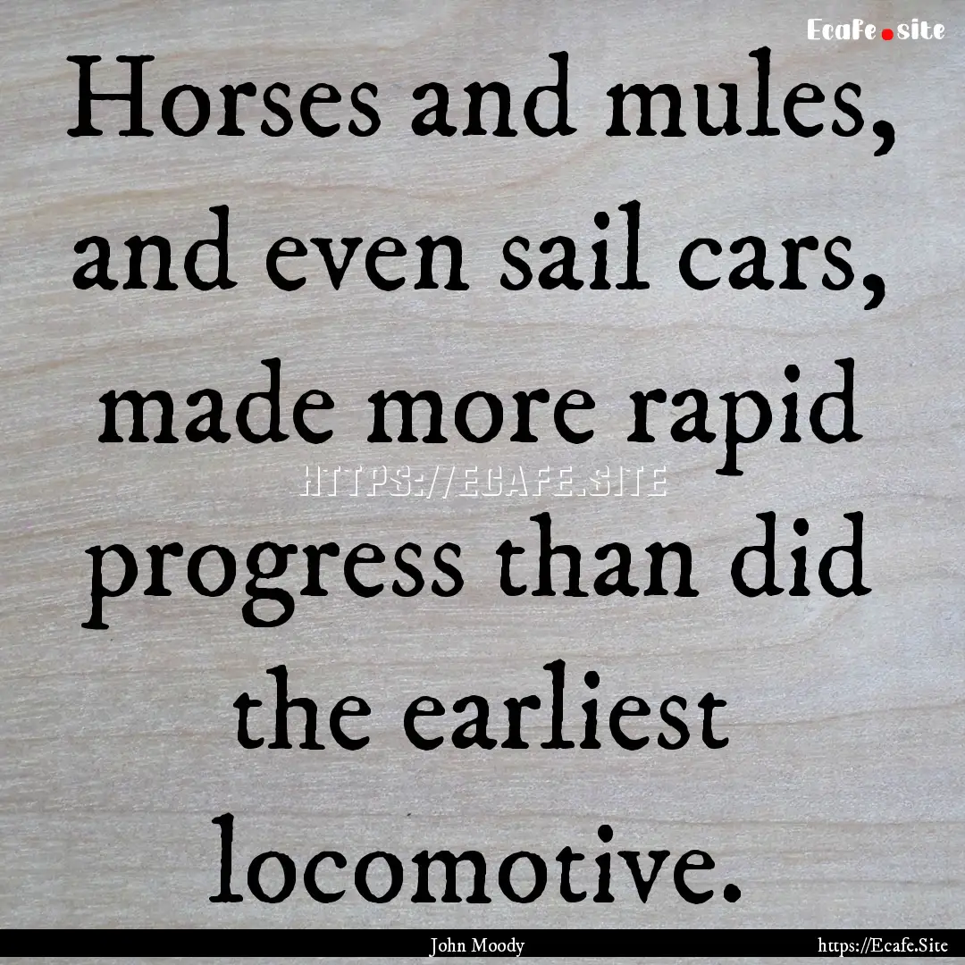 Horses and mules, and even sail cars, made.... : Quote by John Moody