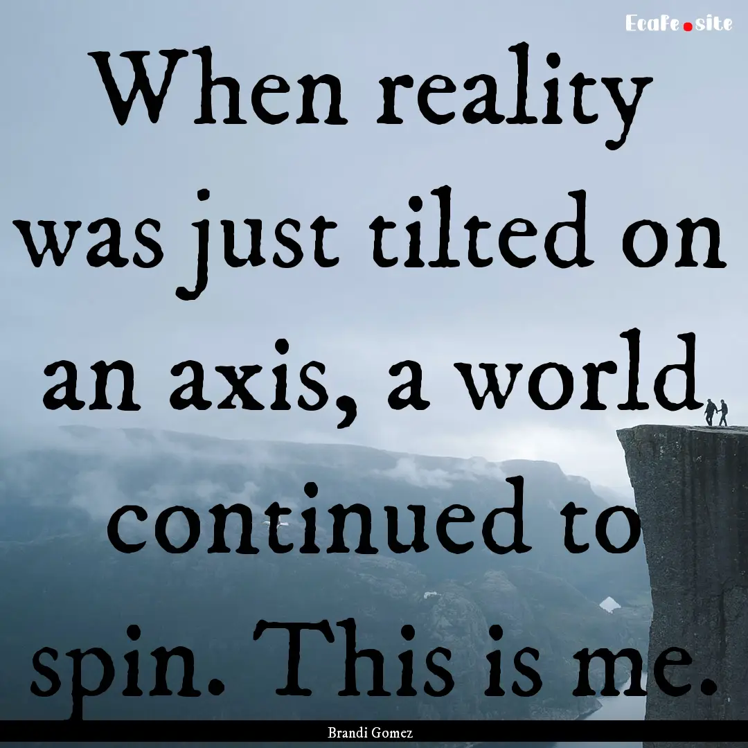 When reality was just tilted on an axis,.... : Quote by Brandi Gomez