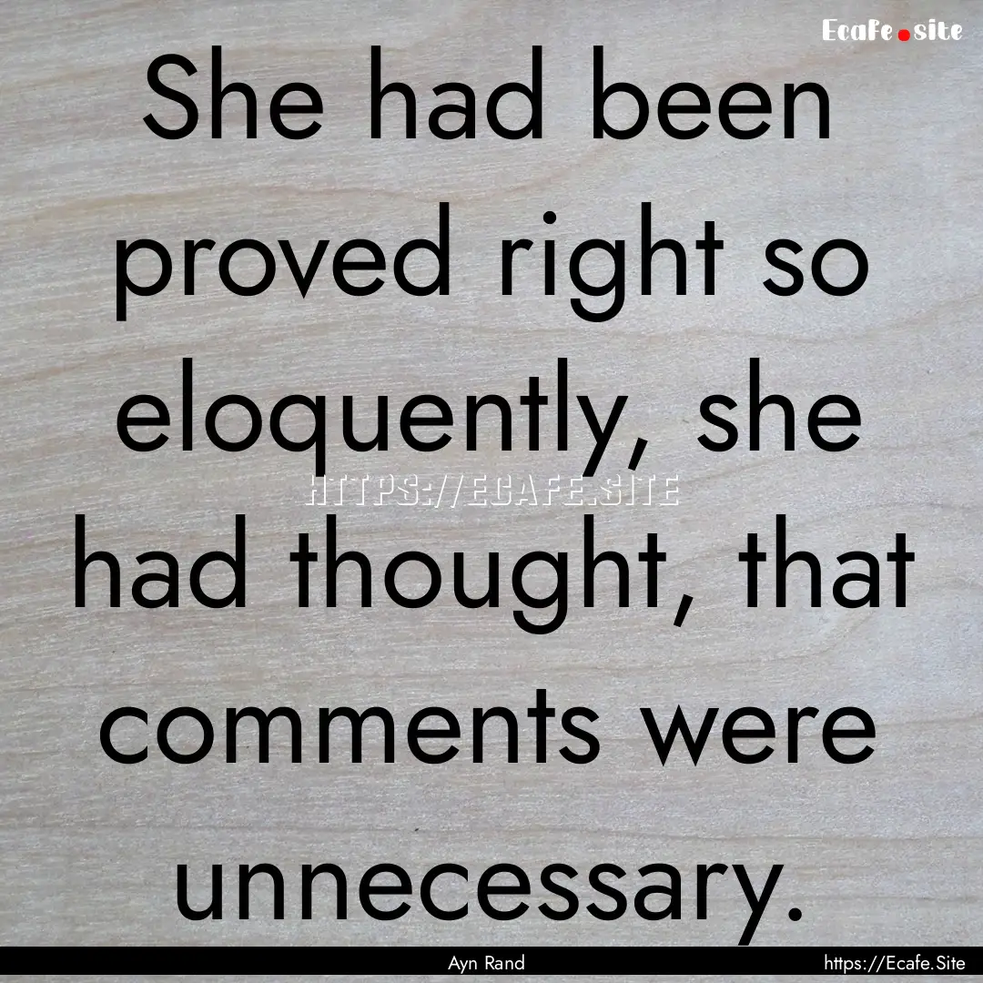 She had been proved right so eloquently,.... : Quote by Ayn Rand