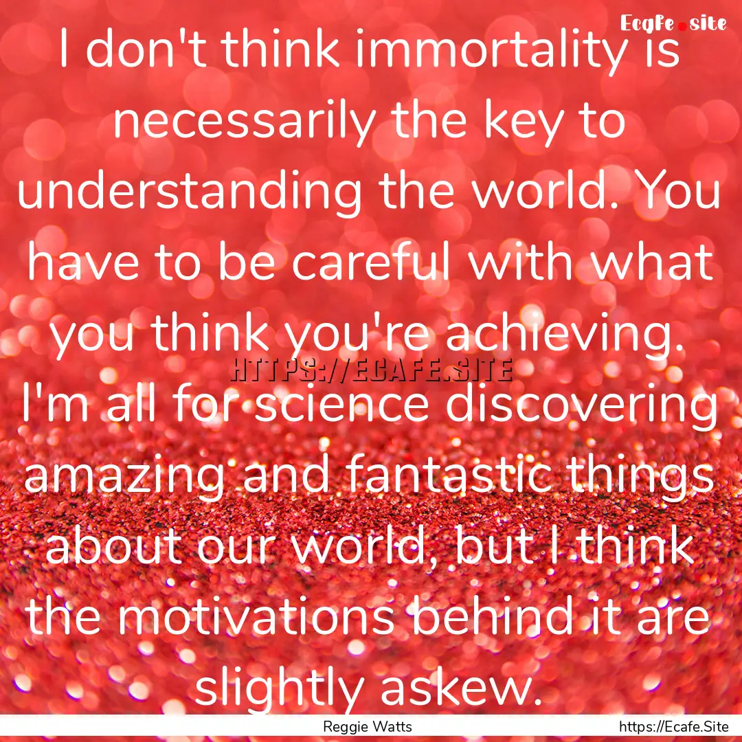 I don't think immortality is necessarily.... : Quote by Reggie Watts