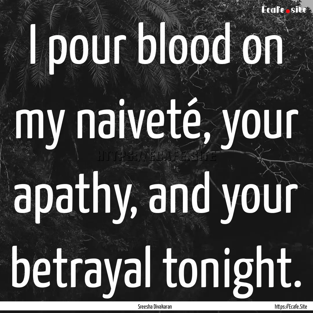 I pour blood on my naiveté, your apathy,.... : Quote by Sreesha Divakaran