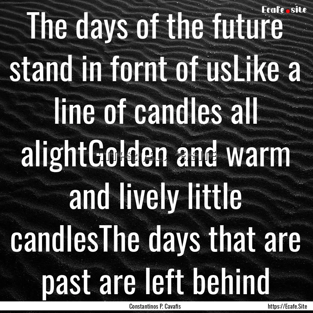 The days of the future stand in fornt of.... : Quote by Constantinos P. Cavafis