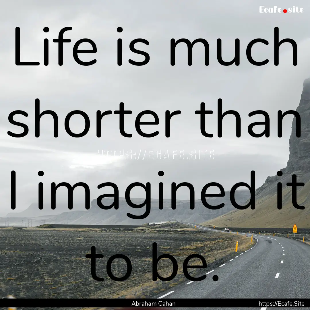 Life is much shorter than I imagined it to.... : Quote by Abraham Cahan